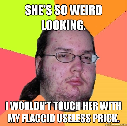 She's so weird looking. I wouldn't touch her with my flaccid useless prick. - She's so weird looking. I wouldn't touch her with my flaccid useless prick.  Butthurt Dweller