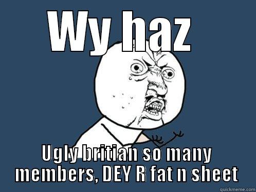 WY HAZ  UGLY BRITIAN SO MANY MEMBERS, DEY R FAT N SHEET Y U No