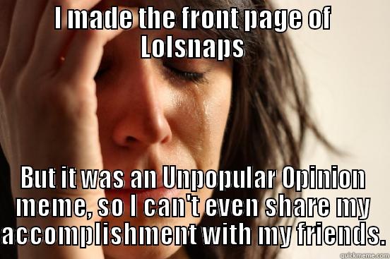 I MADE THE FRONT PAGE OF LOLSNAPS BUT IT WAS AN UNPOPULAR OPINION MEME, SO I CAN'T EVEN SHARE MY ACCOMPLISHMENT WITH MY FRIENDS. First World Problems