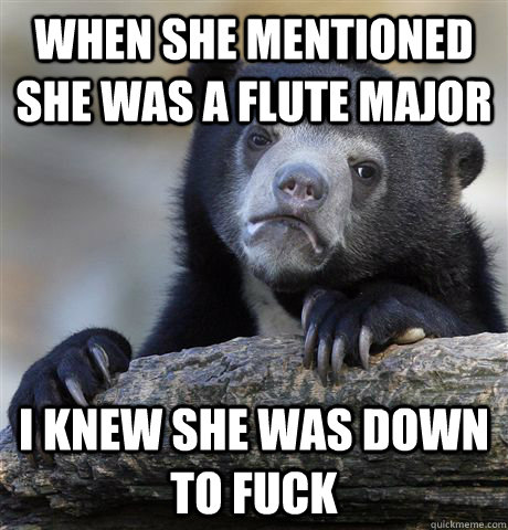 When she mentioned she was a flute major i knew she was down to fuck - When she mentioned she was a flute major i knew she was down to fuck  Misc
