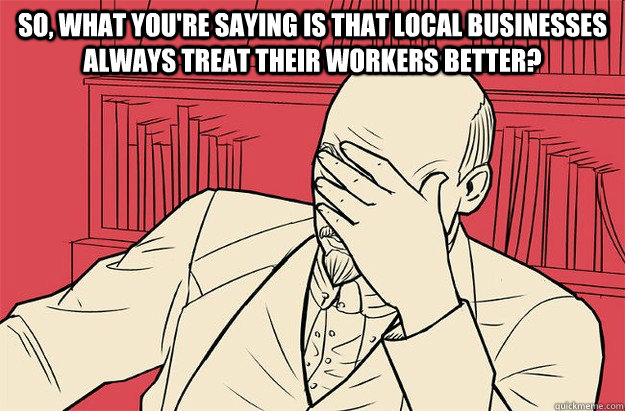 So, what you're saying is that local businesses always treat their workers better?   Lenin Facepalm