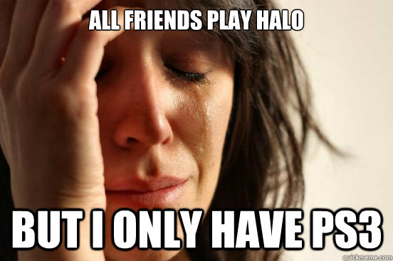 All friends play halo but i only have PS3  First World Problems