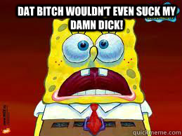 Dat Bitch wouldn't even suck my damn dick!   meth spongebob