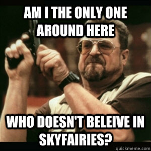 Am i the only one around here WHO DOESN'T BELEIVE IN SKYFAIRIES?  Am I The Only One Round Here