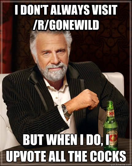 I don't always visit /r/gonewild but when I do, I upvote all the cocks  The Most Interesting Man In The World