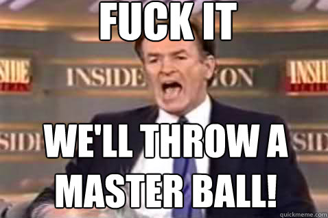 fuck it We'll throw a master ball!  Fuck It Bill OReilly