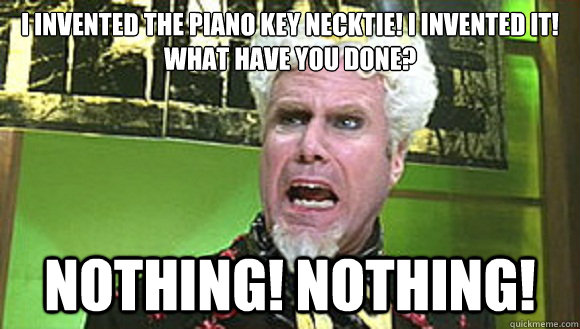 I invented the piano key necktie! i invented it! what have you done? NOTHING! NOTHING! - I invented the piano key necktie! i invented it! what have you done? NOTHING! NOTHING!  Angry mugatu