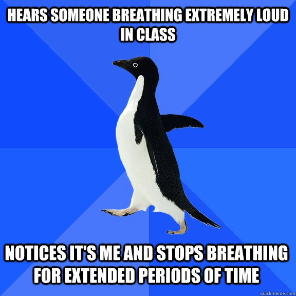 hears someone breathing extremely loud in class Notices it's me and stops breathing for extended periods of time  Socially Awkward Penguin