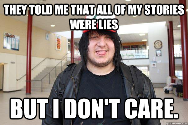 they told me that all of my stories were lies but i don't care.  
