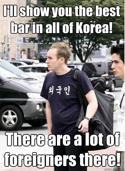 I'll show you the best bar in all of Korea! There are a lot of foreigners there!  Clueless