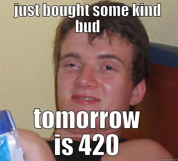 JUST BOUGHT SOME KIND BUD TOMORROW IS 420 10 Guy
