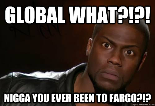 GLOBAL WHAT?!?! NIGGA YOU EVER BEEN TO FARGO?!?  Kevin Hart