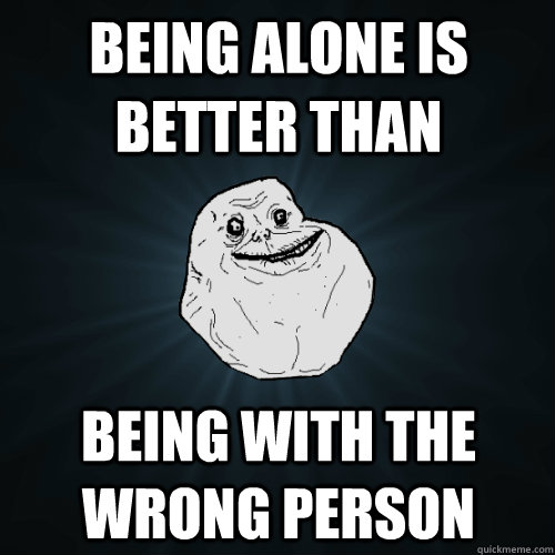 being alone is better than being with the wrong person  Forever Alone