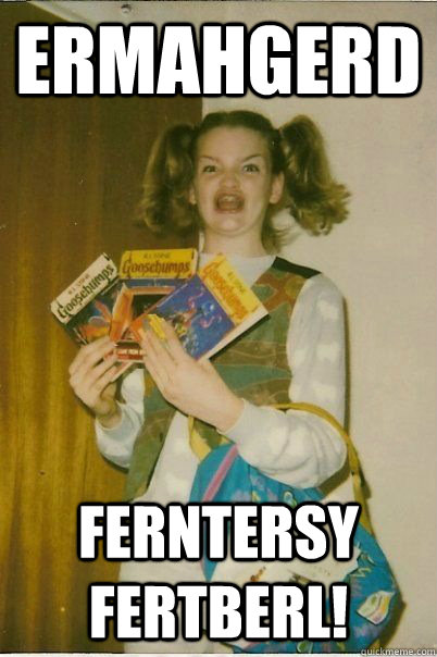 ERMAHGERD FERNTERSY FERTBERL!  