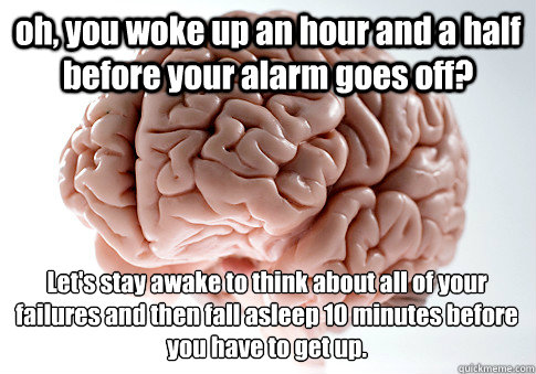oh, you woke up an hour and a half before your alarm goes off? Let's stay awake to think about all of your failures and then fall asleep 10 minutes before you have to get up.  - oh, you woke up an hour and a half before your alarm goes off? Let's stay awake to think about all of your failures and then fall asleep 10 minutes before you have to get up.   Scumbag Brain