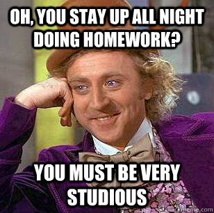 Oh, You stay up all night doing homework? You must be very studious - Oh, You stay up all night doing homework? You must be very studious  Condescending Wonka