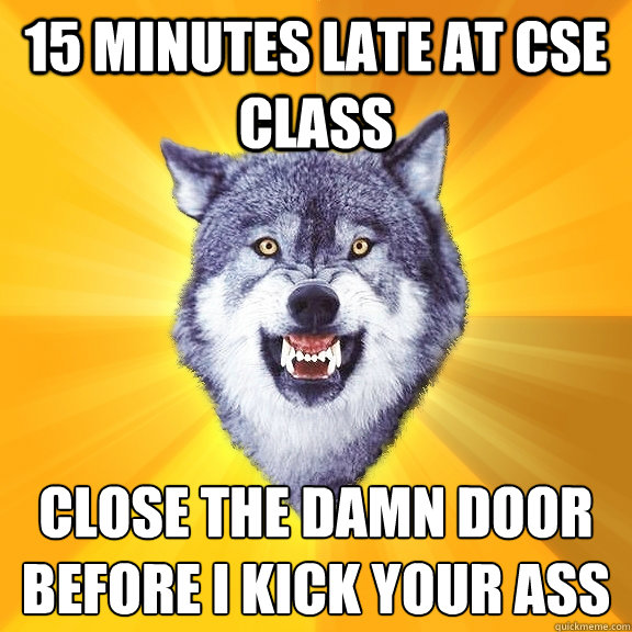 15 minutes late at CSE CLASS CLOSE THE DAMN DOOR BEFORE I KICK YOUR ASS
  Courage Wolf