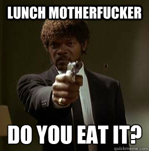 Lunch motherfucker Do you eat it?
  Samuel L Pulp Fiction