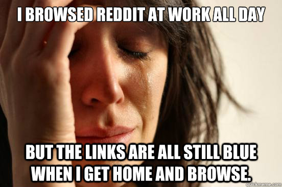 I browsed reddit at work all day But the links are all still blue when I get home and browse.  First World Problems