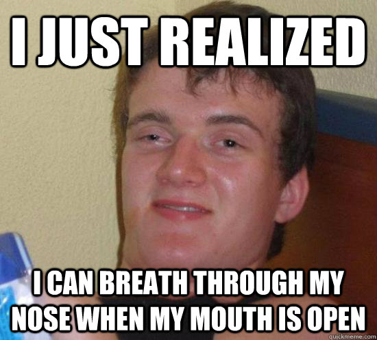 i just realized i can breath through my nose when my mouth is open - i just realized i can breath through my nose when my mouth is open  Misc