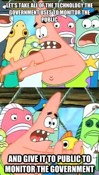 Let's take all of the technology the government uses to monitor the public and give it to public to monitor the government  Push it somewhere else Patrick