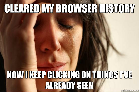 Cleared my browser history Now I keep clicking on things I've already seen  First World Problems