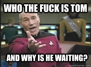 Who the fuck is tom and why is he waiting?  Annoyed Picard