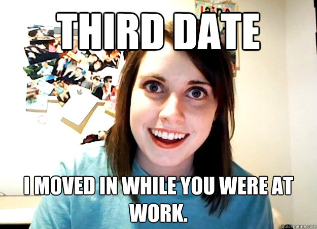 Third Date I moved in while you were at work.  Overly Attached Girlfriend