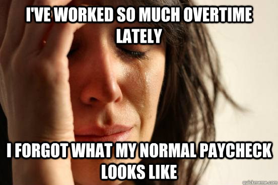 i've worked so much overtime lately i forgot what my normal paycheck looks like  First World Problems