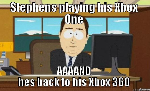 STEPHENS PLAYING HIS XBOX ONE AAAAND HES BACK TO HIS XBOX 360 aaaand its gone