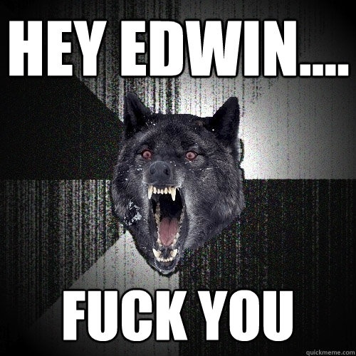 HEY EDWIN.... FUCK YOU  Insanity Wolf