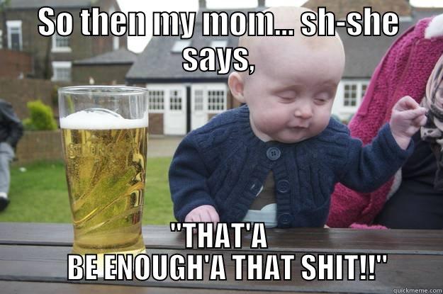 SO THEN MY MOM... SH-SHE SAYS, 