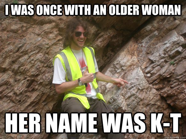 I was once with an older woman her name was K-T  Sexual Geologist