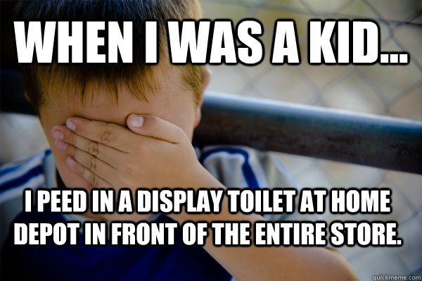 WHEN I WAS A KID... I peed in a display toilet at home depot in front of the entire store. - WHEN I WAS A KID... I peed in a display toilet at home depot in front of the entire store.  Confession kid