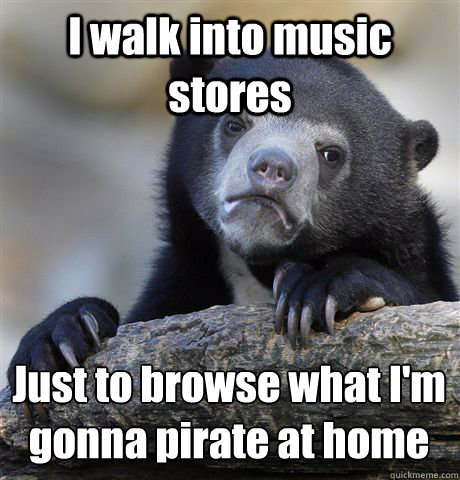 I walk into music stores Just to browse what I'm gonna pirate at home
 - I walk into music stores Just to browse what I'm gonna pirate at home
  Confession Bear