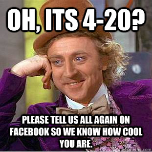Oh, its 4-20? Please tell us all again on facebook so we know how cool you are.  Condescending Wonka
