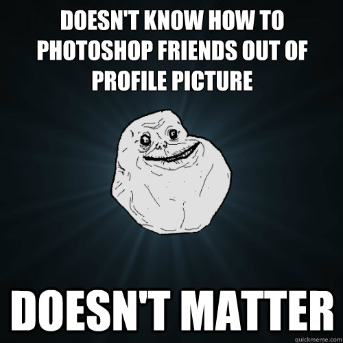Doesn't know how to photoshop friends out of profile picture doesn't matter  Forever Alone