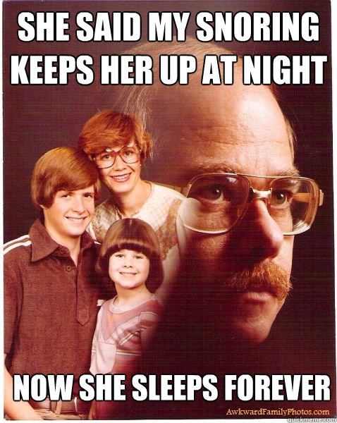 She said my snoring keeps her up at night Now she sleeps forever  Vengeance Dad