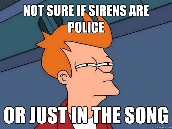 Not sure if sirens are  Police Or just in the song  Futurama Fry
