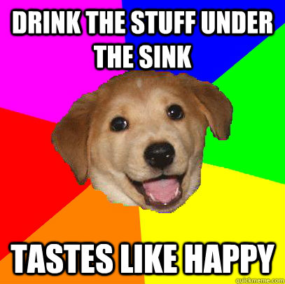 Drink the stuff under the sink tastes like happy  Advice Dog