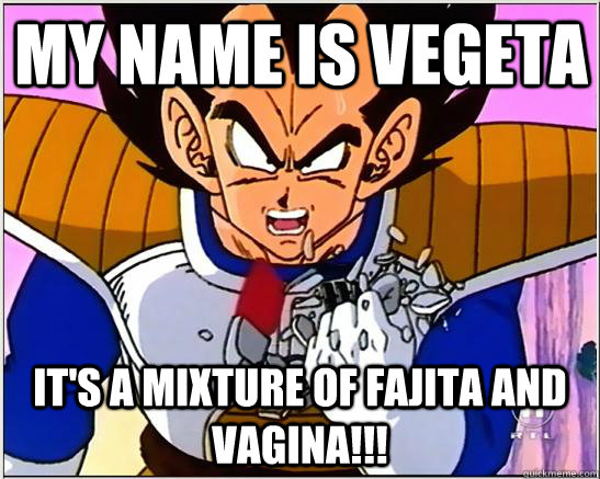 My name is vegeta it's a mixture of fajita and vagina!!!  