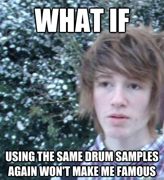 WHAT IF  Using the same drum samples again won't make me famous  