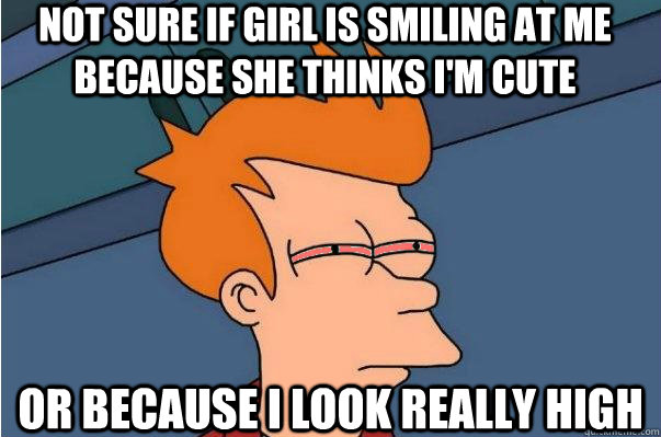 Not sure if girl is smiling at me because she thinks i'm cute or because I look really high - Not sure if girl is smiling at me because she thinks i'm cute or because I look really high  Misc