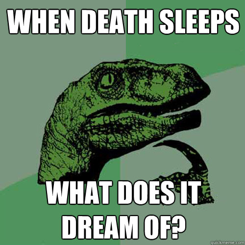 When death sleeps What does it dream of? - When death sleeps What does it dream of?  Philosoraptor