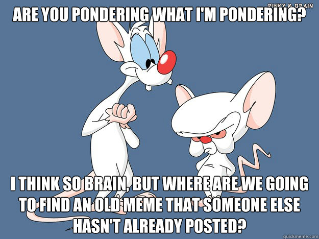 Are you pondering what I'm pondering? I think so brain, but where are we going to find an old meme that someone else hasn't already posted? - Are you pondering what I'm pondering? I think so brain, but where are we going to find an old meme that someone else hasn't already posted?  Misc