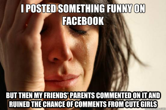 i posted something funny on facebook but then my friends' parents commented on it and ruined the chance of comments from cute girls  First World Problems