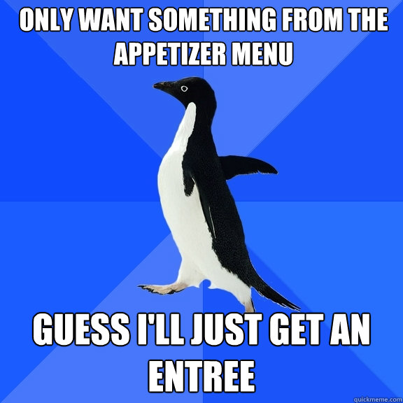 only want something from the appetizer menu guess I'll just get an entree  Socially Awkward Penguin