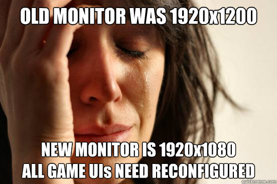 OLD MONITOR WAS 1920x1200 NEW MONITOR IS 1920x1080
ALL GAME UIs NEED RECONFIGURED  - OLD MONITOR WAS 1920x1200 NEW MONITOR IS 1920x1080
ALL GAME UIs NEED RECONFIGURED   First World Problems