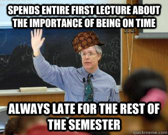 Spends entire first lecture about the importance of being on time always late for the rest of the semester  Scumbag Professor
