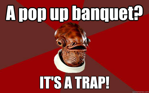 A pop up banquet? IT'S A TRAP!  Admiral Ackbar Relationship Expert